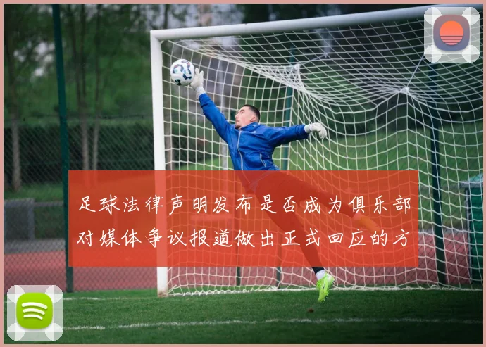 足球法律声明发布是否成为俱乐部对媒体争议报道做出正式回应的方式